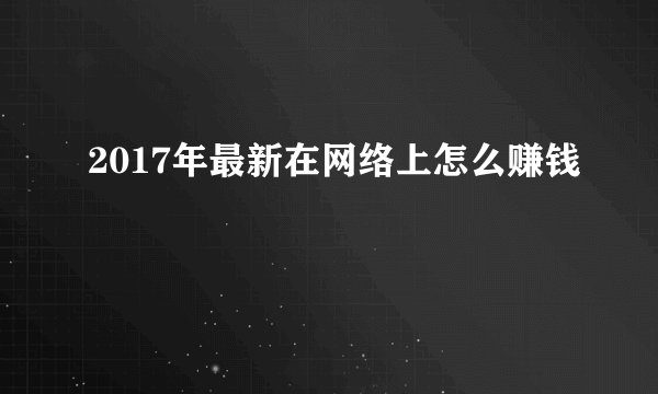 2017年最新在网络上怎么赚钱