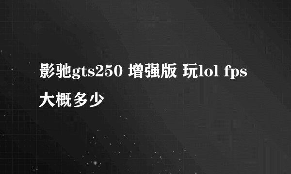 影驰gts250 增强版 玩lol fps大概多少