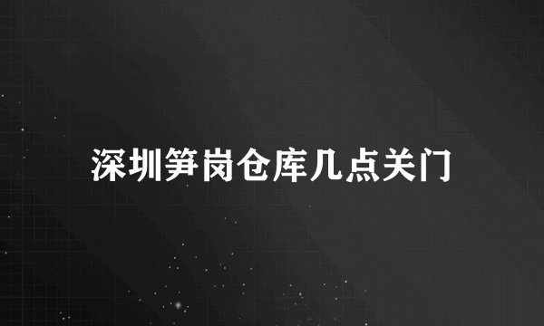 深圳笋岗仓库几点关门