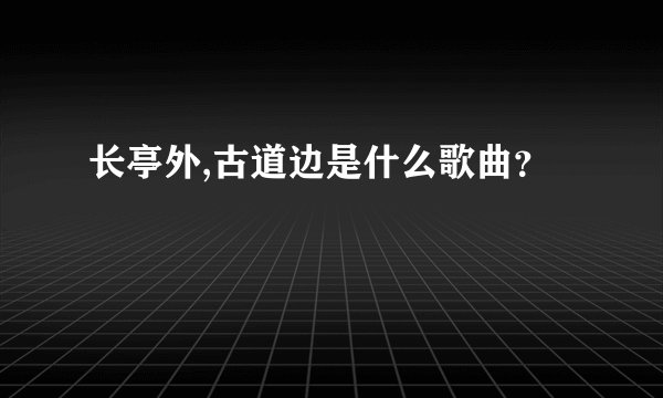 长亭外,古道边是什么歌曲？