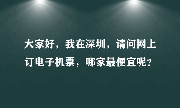 大家好，我在深圳，请问网上订电子机票，哪家最便宜呢？