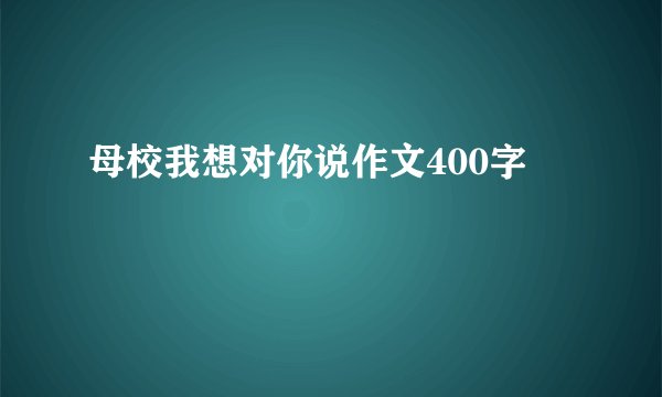 母校我想对你说作文400字