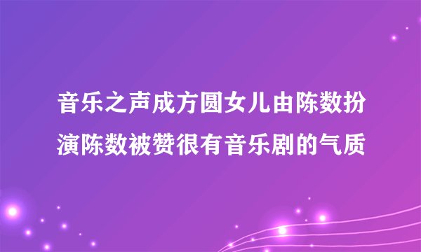 音乐之声成方圆女儿由陈数扮演陈数被赞很有音乐剧的气质