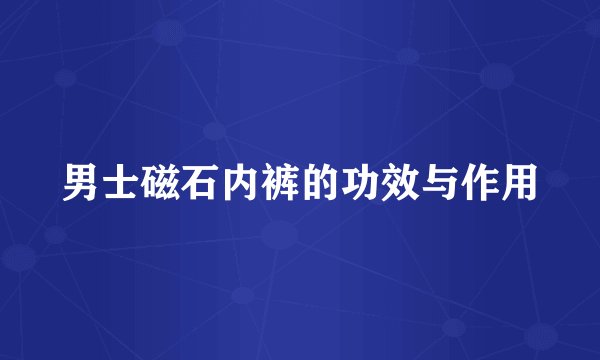 男士磁石内裤的功效与作用