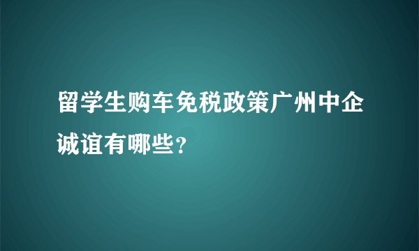 留学生购车免税政策广州中企诚谊有哪些？