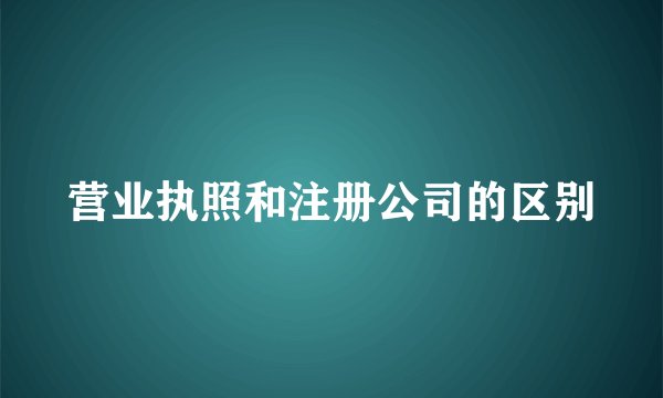 营业执照和注册公司的区别