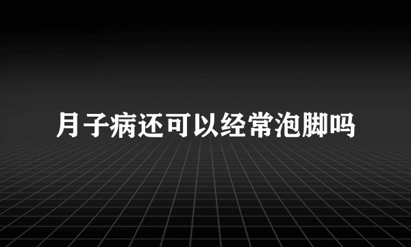 月子病还可以经常泡脚吗