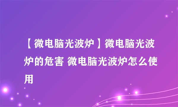 【微电脑光波炉】微电脑光波炉的危害 微电脑光波炉怎么使用