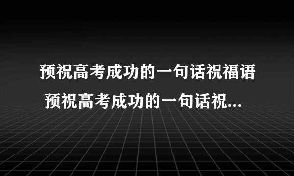 预祝高考成功的一句话祝福语 预祝高考成功的一句话祝福语列述