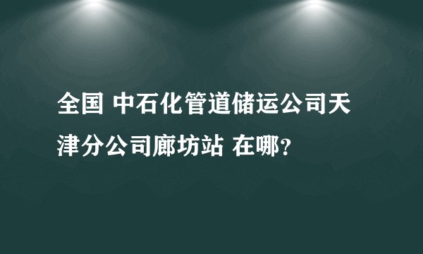 全国 中石化管道储运公司天津分公司廊坊站 在哪？