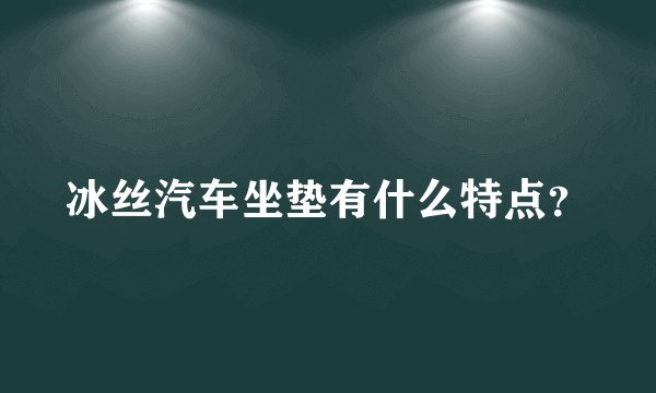 冰丝汽车坐垫有什么特点？