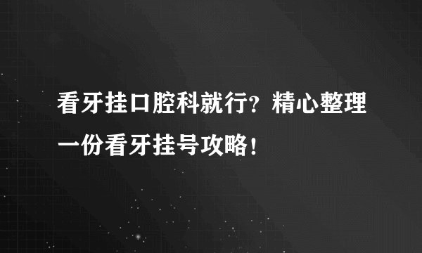 看牙挂口腔科就行？精心整理一份看牙挂号攻略！