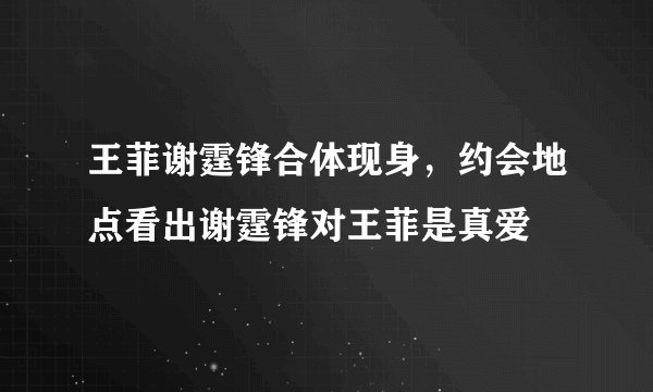 王菲谢霆锋合体现身，约会地点看出谢霆锋对王菲是真爱