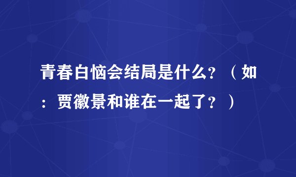 青春白恼会结局是什么？（如：贾徽景和谁在一起了？）