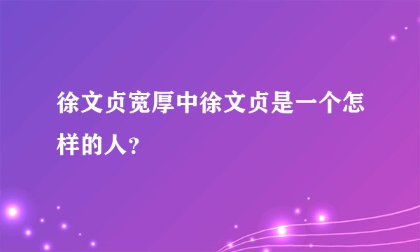 徐文贞宽厚中徐文贞是一个怎样的人？