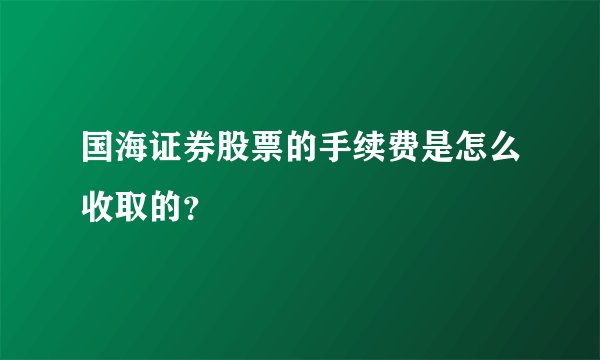 国海证券股票的手续费是怎么收取的？