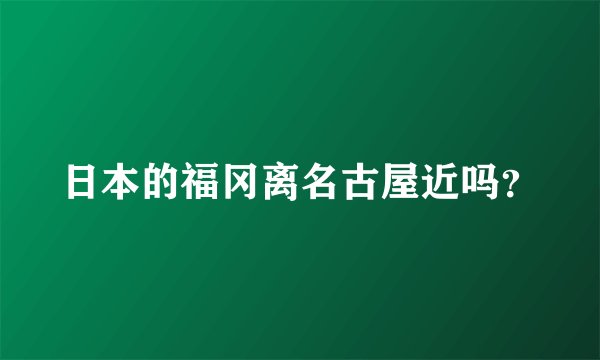 日本的福冈离名古屋近吗？