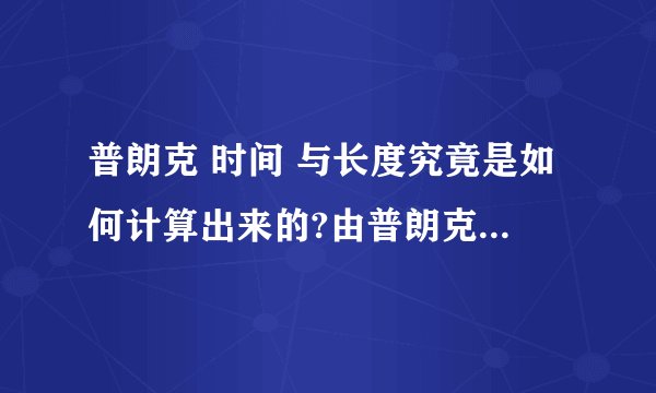 普朗克 时间 与长度究竟是如何计算出来的?由普朗克常量和光速以及G,派怎么算出这么一个时间单位?