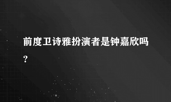 前度卫诗雅扮演者是钟嘉欣吗？