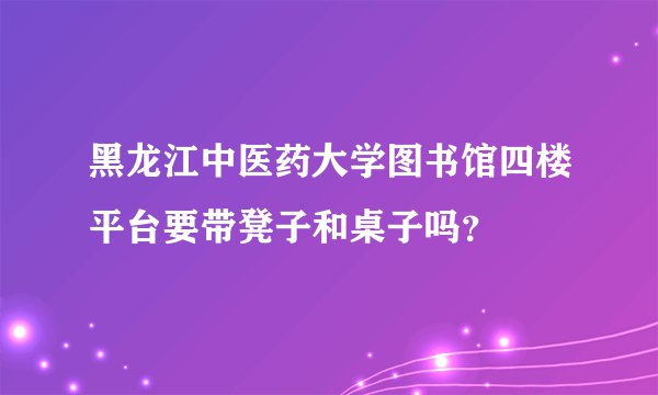 黑龙江中医药大学图书馆四楼平台要带凳子和桌子吗？