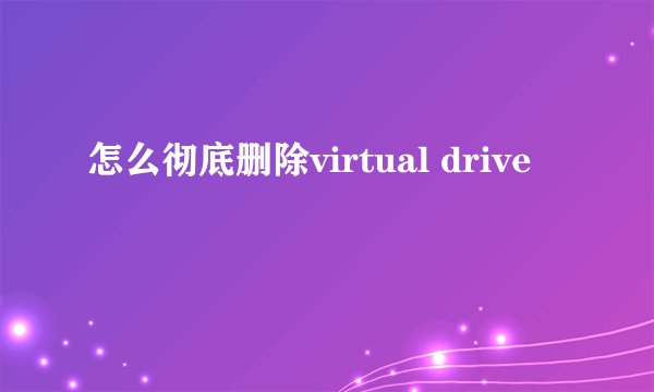 怎么彻底删除virtual drive