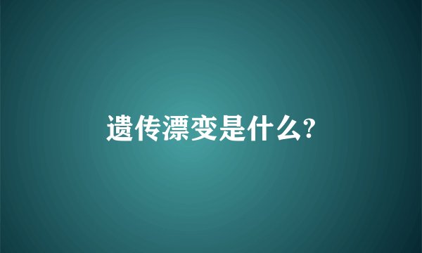 遗传漂变是什么?