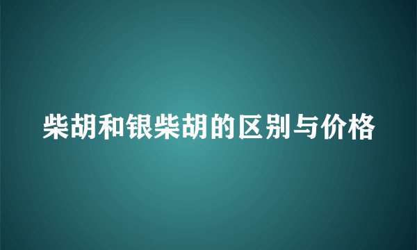 柴胡和银柴胡的区别与价格