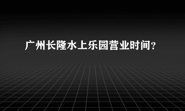 广州长隆水上乐园营业时间？