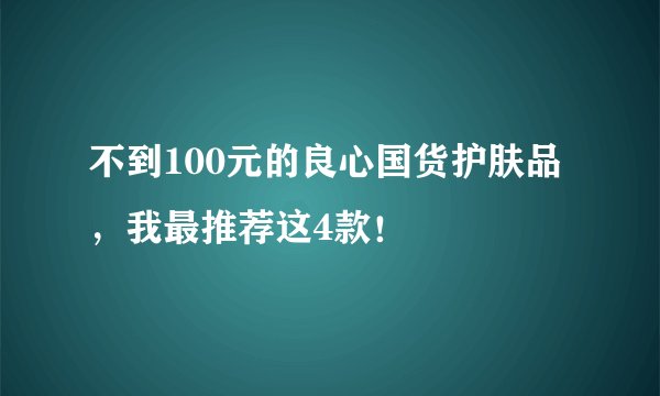 不到100元的良心国货护肤品，我最推荐这4款！