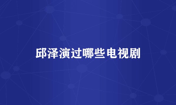 邱泽演过哪些电视剧