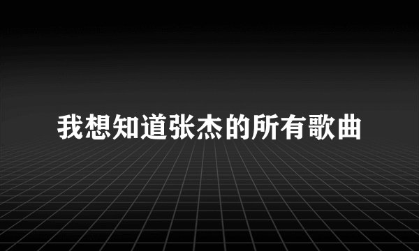 我想知道张杰的所有歌曲