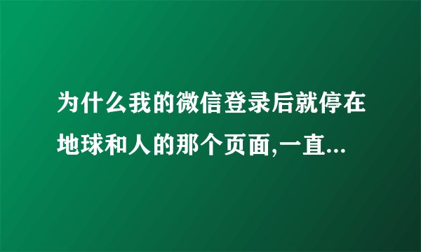 为什么我的微信登录后就停在地球和人的那个页面,一直进不去,以前可以的。试了许多方法都不得。删了又