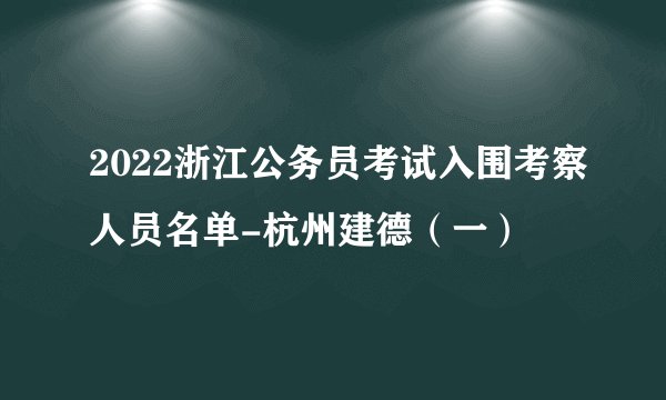 2022浙江公务员考试入围考察人员名单-杭州建德（一）