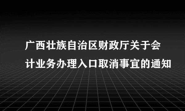 广西壮族自治区财政厅关于会计业务办理入口取消事宜的通知
