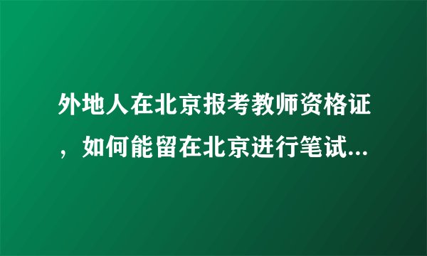 外地人在北京报考教师资格证，如何能留在北京进行笔试和面试呢？