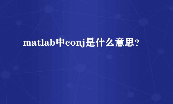 matlab中conj是什么意思？