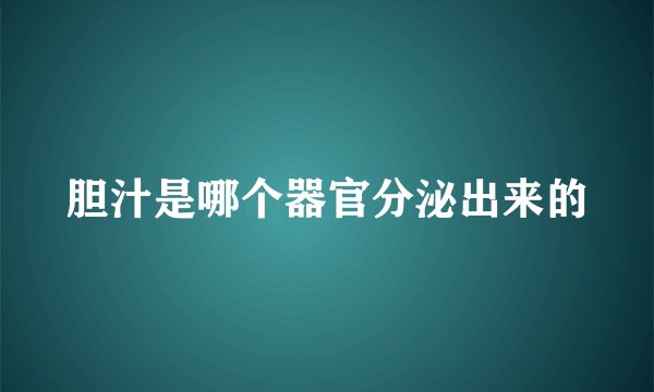 胆汁是哪个器官分泌出来的