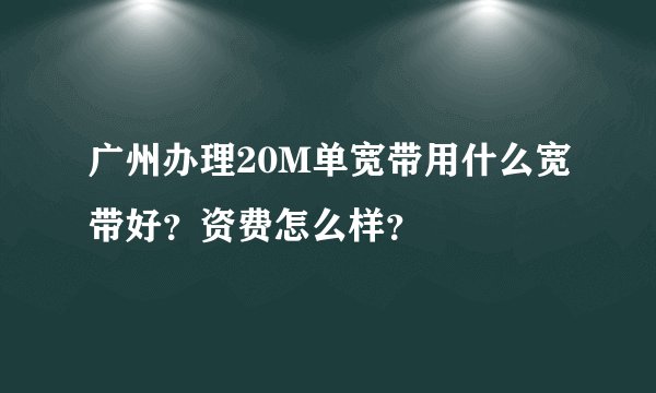 广州办理20M单宽带用什么宽带好？资费怎么样？