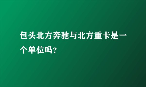 包头北方奔驰与北方重卡是一个单位吗？
