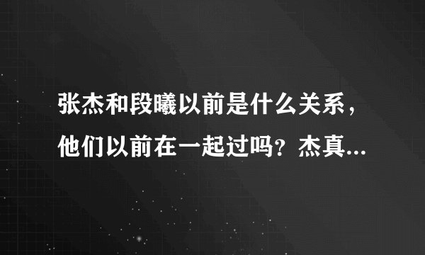 张杰和段曦以前是什么关系，他们以前在一起过吗？杰真的对不起他吗？