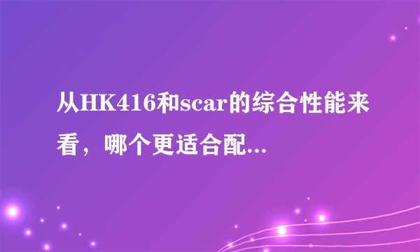 从HK416和scar的综合性能来看，哪个更适合配备于特种部队呢？