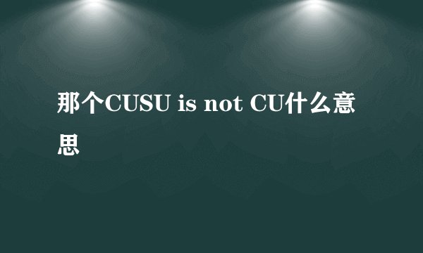 那个CUSU is not CU什么意思