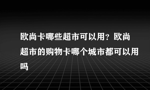 欧尚卡哪些超市可以用？欧尚超市的购物卡哪个城市都可以用吗