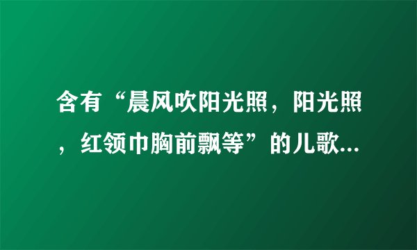含有“晨风吹阳光照，阳光照，红领巾胸前飘等”的儿歌童歌曲？