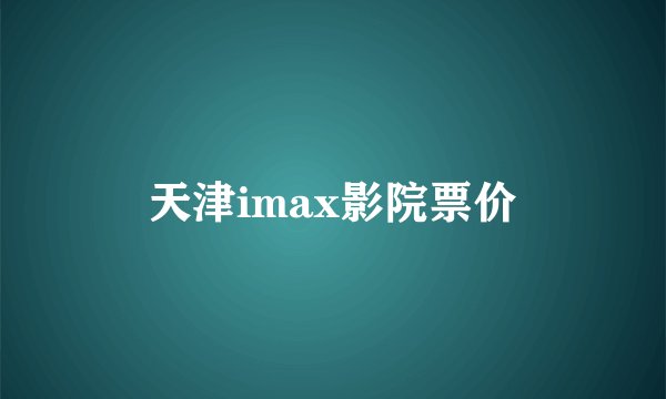 天津imax影院票价