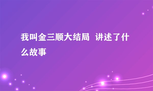 我叫金三顺大结局  讲述了什么故事