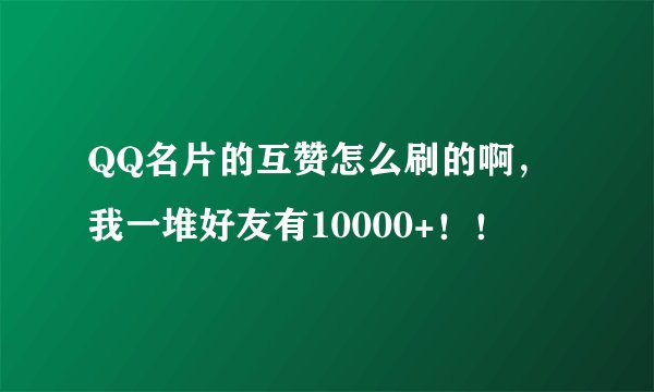 QQ名片的互赞怎么刷的啊，我一堆好友有10000+！！