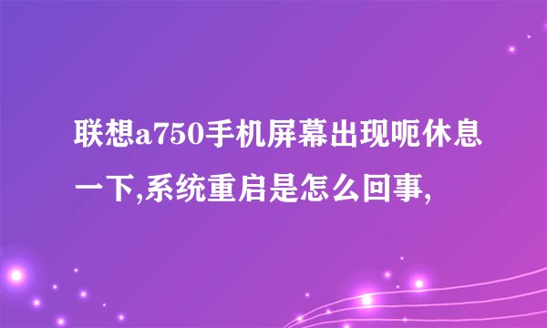 联想a750手机屏幕出现呃休息一下,系统重启是怎么回事,