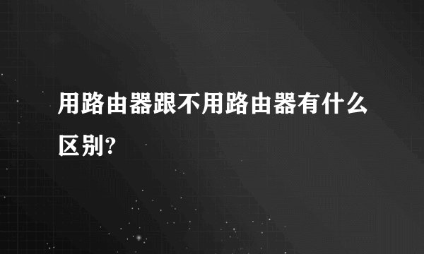 用路由器跟不用路由器有什么区别?