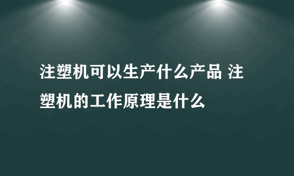 注塑机可以生产什么产品 注塑机的工作原理是什么
